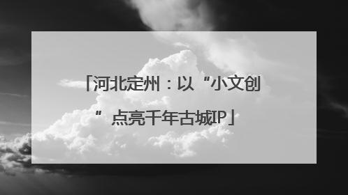 河北定州：以“小文创”点亮千年古城IP