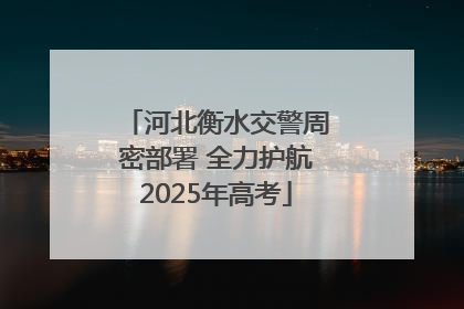 河北衡水交警周密部署 全力护航2025年高考