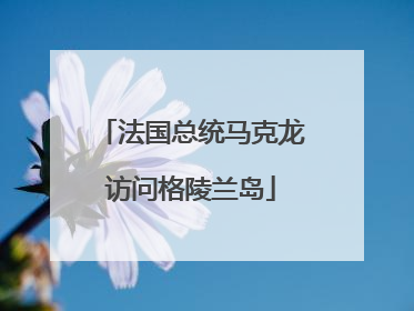法国总统马克龙访问格陵兰岛