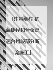 注意绕行 杭温捷径和台金高速台州段部分断流施工