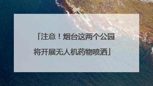 注意！烟台这两个公园将开展无人机药物喷洒