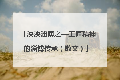 泱泱淄博之—工匠精神的淄博传承（散文）