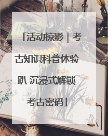 活动掠影｜考古知识科普体验趴 沉浸式解锁考古密码