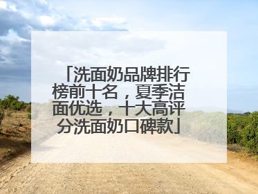 洗面奶品牌排行榜前十名，夏季洁面优选，十大高评分洗面奶口碑款