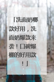 洗面奶哪款好用，洗面奶爆款来袭！口碑爆棚的好用款！