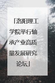 洛阳理工学院举行轴承产业高质量发展研究论坛