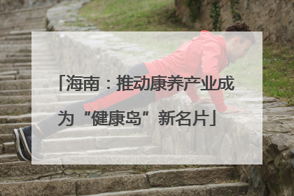 海南：推动康养产业成为“健康岛”新名片