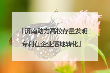 济南助力高校存量发明专利在企业落地转化