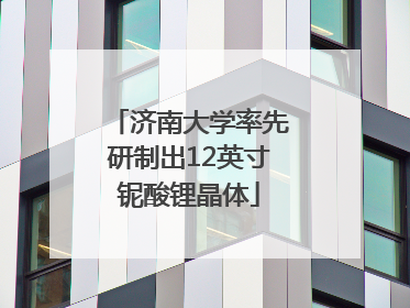 济南大学率先研制出12英寸铌酸锂晶体