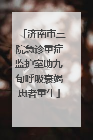 济南市三院急诊重症监护室助九旬呼吸衰竭患者重生