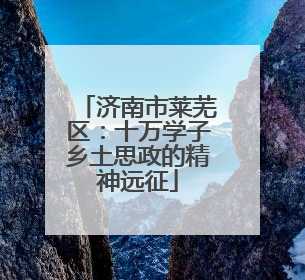 济南市莱芜区：十万学子乡土思政的精神远征