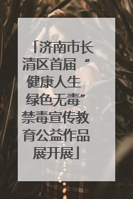 济南市长清区首届“健康人生 绿色无毒”禁毒宣传教育公益作品展开展