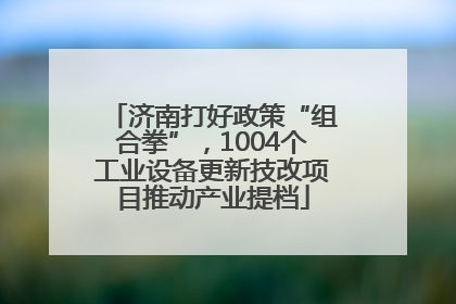 济南打好政策“组合拳”，1004个工业设备更新技改项目推动产业提档