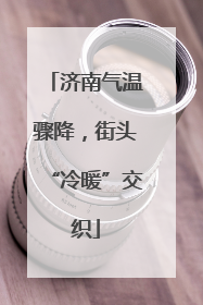 济南气温骤降，街头“冷暖”交织