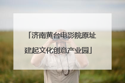 济南黄台电影院原址建起文化创意产业园