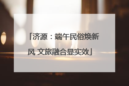 济源：端午民俗焕新风 文旅融合显实效