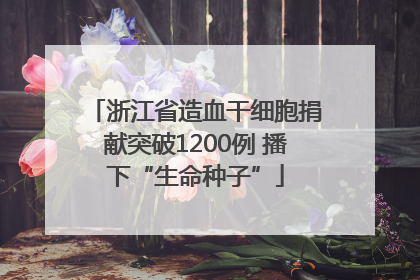 浙江省造血干细胞捐献突破1200例 播下“生命种子”