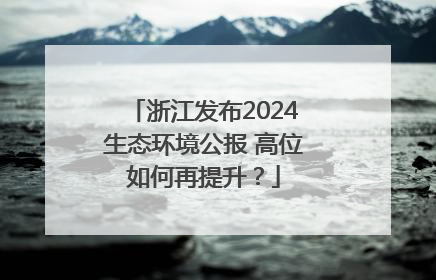 浙江发布2024生态环境公报 高位如何再提升？