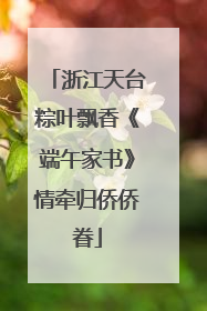 浙江天台粽叶飘香《端午家书》情牵归侨侨眷