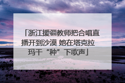 浙江援疆教师把合唱直播开到沙漠 她在塔克拉玛干“种”下歌声