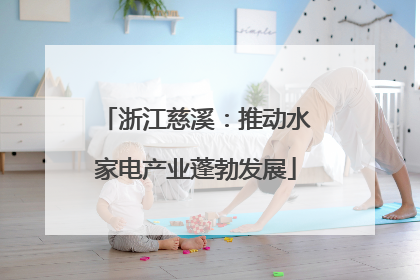 浙江慈溪：推动水家电产业蓬勃发展