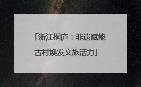 浙江桐庐：非遗赋能古村焕发文旅活力