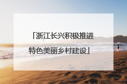 浙江长兴积极推进特色美丽乡村建设