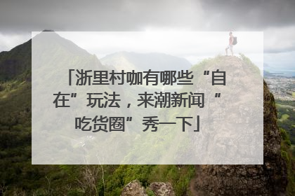 浙里村咖有哪些“自在”玩法，来潮新闻“吃货圈”秀一下