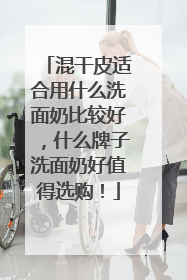 混干皮适合用什么洗面奶比较好，什么牌子洗面奶好值得选购！