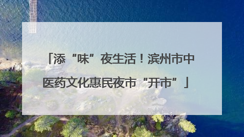 添“味”夜生活！滨州市中医药文化惠民夜市“开市”