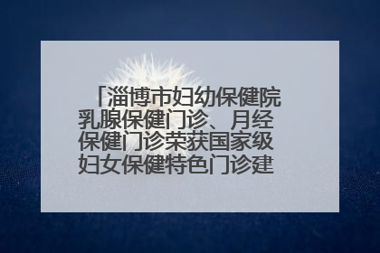 淄博市妇幼保健院乳腺保健门诊、月经保健门诊荣获国家级妇女保健特色门诊建设单位荣誉称号
