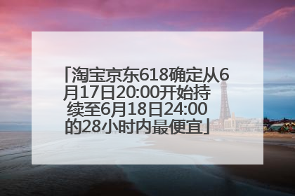 淘宝京东618确定从6月17日20:00开始持续至6月18日24:00的28小时内最便宜