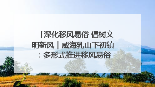 深化移风易俗 倡树文明新风｜威海乳山下初镇：多形式推进移风易俗 共筑文明和谐新风尚