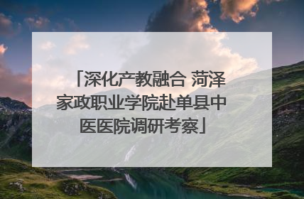 深化产教融合 菏泽家政职业学院赴单县中医医院调研考察
