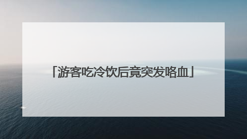 游客吃冷饮后竟突发咯血