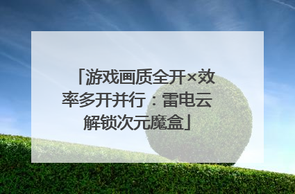 游戏画质全开×效率多开并行：雷电云解锁次元魔盒