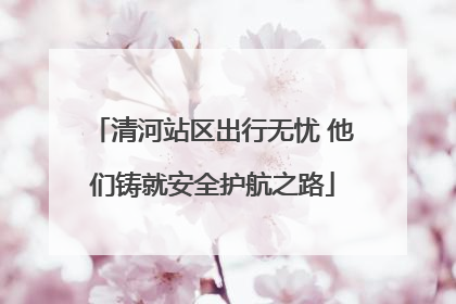 清河站区出行无忧 他们铸就安全护航之路