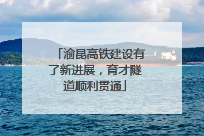 渝昆高铁建设有了新进展，育才隧道顺利贯通