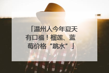 温州人今年夏天有口福！榴莲、蓝莓价格“跳水”