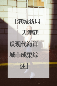 港城新局——天津建设现代海洋城市成果综述