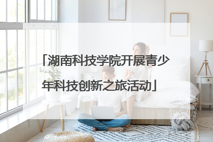 湖南科技学院开展青少年科技创新之旅活动