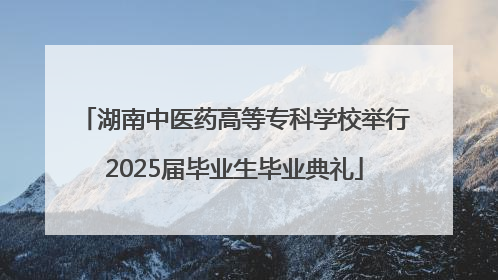 湖南中医药高等专科学校举行2025届毕业生毕业典礼