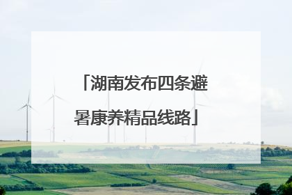 湖南发布四条避暑康养精品线路