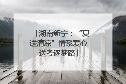 湖南新宁：“夏送清凉”情系爱心送考逐梦路