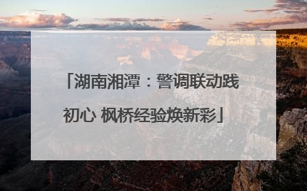 湖南湘潭：警调联动践初心 枫桥经验焕新彩