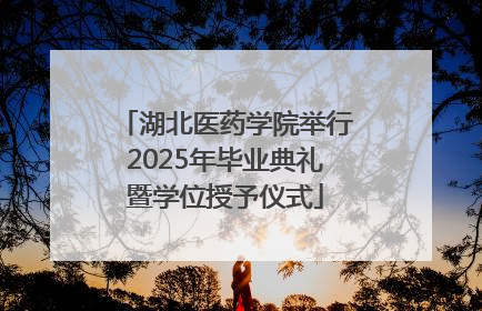 湖北医药学院举行2025年毕业典礼暨学位授予仪式