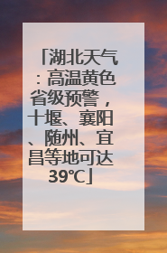 湖北天气：高温黄色省级预警，十堰、襄阳、随州、宜昌等地可达39℃