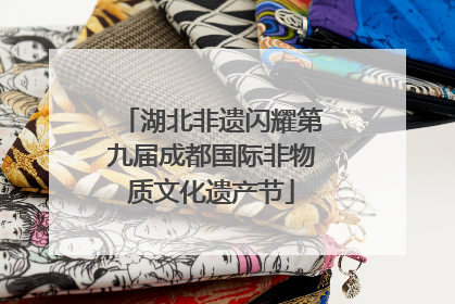 湖北非遗闪耀第九届成都国际非物质文化遗产节