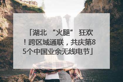 湖北 “火腿” 狂欢！跨区域通联，共庆第85个中国业余无线电节