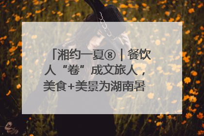 湘约一夏⑧｜餐饮人“卷”成文旅人，美食+美景为湖南暑期旅游上大分